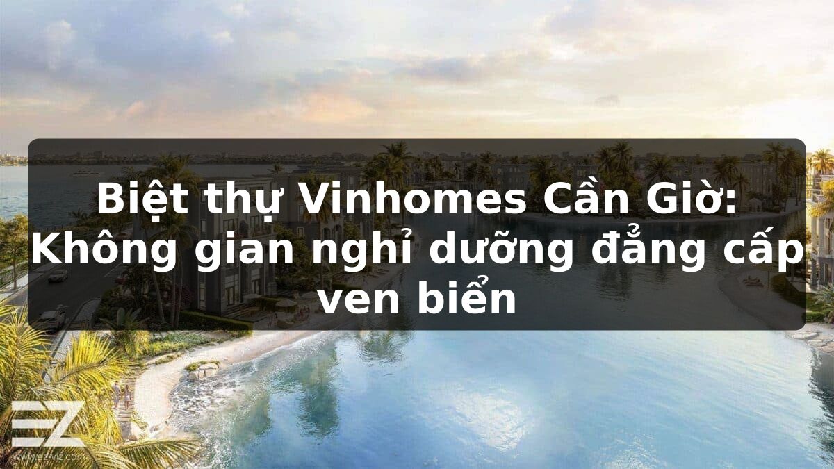 Biệt thự Vinhomes Cần Giờ: Không gian nghỉ dưỡng đẳng cấp ven biển