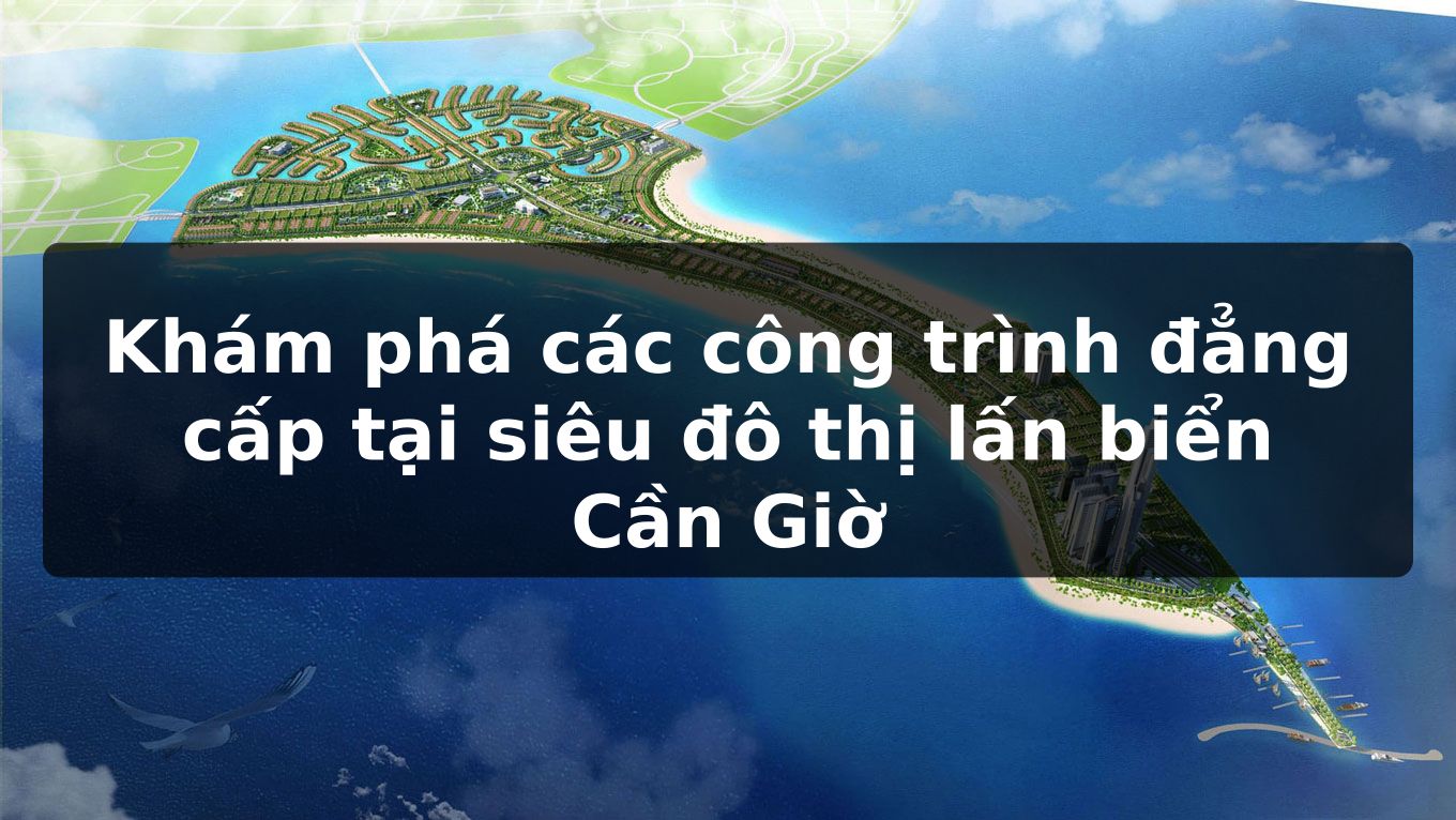 Khám phá các công trình đẳng cấp tại siêu đô thị lấn biển Cần Giờ