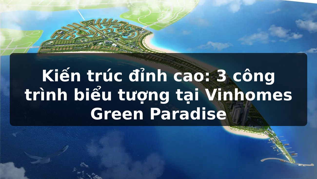 Kiến trúc đỉnh cao: 3 công trình biểu tượng tại Vinhomes Green Paradise