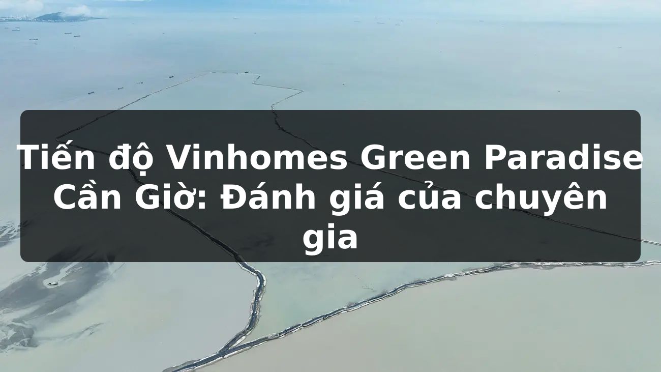 Tiến độ Vinhomes Green Paradise Cần Giờ: Đánh giá của chuyên gia