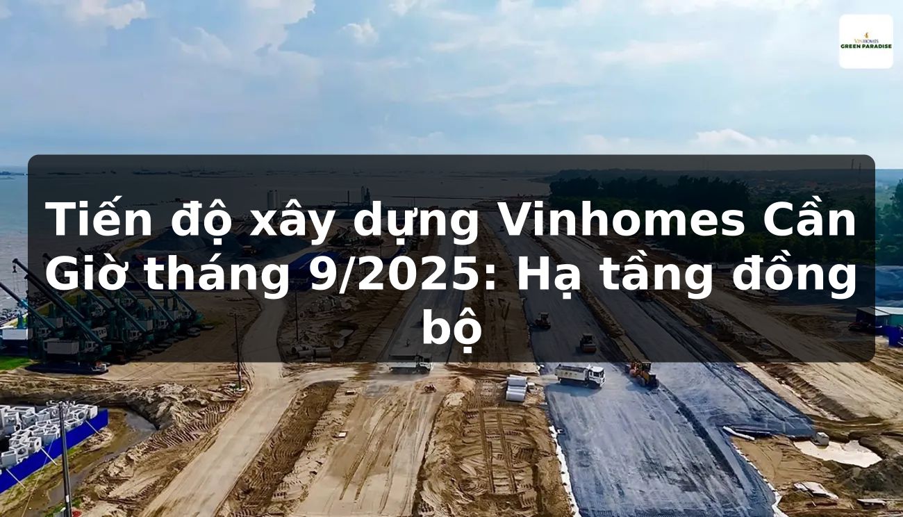 Tiến độ xây dựng Vinhomes Cần Giờ tháng 9/2025: Hạ tầng đồng bộ