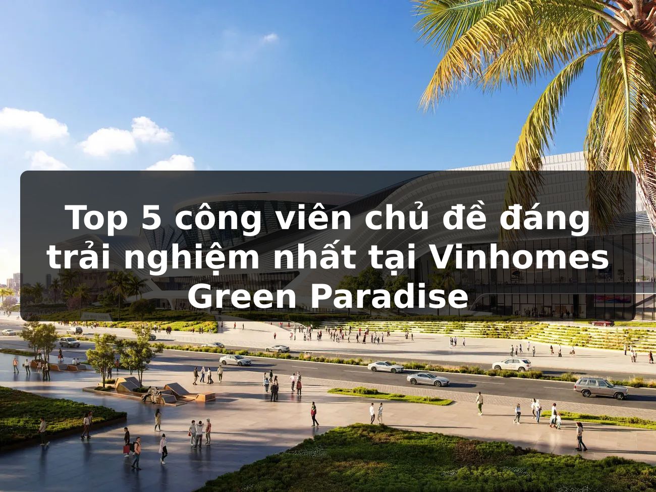 Top 5 công viên chủ đề đáng trải nghiệm nhất tại Vinhomes Green Paradise