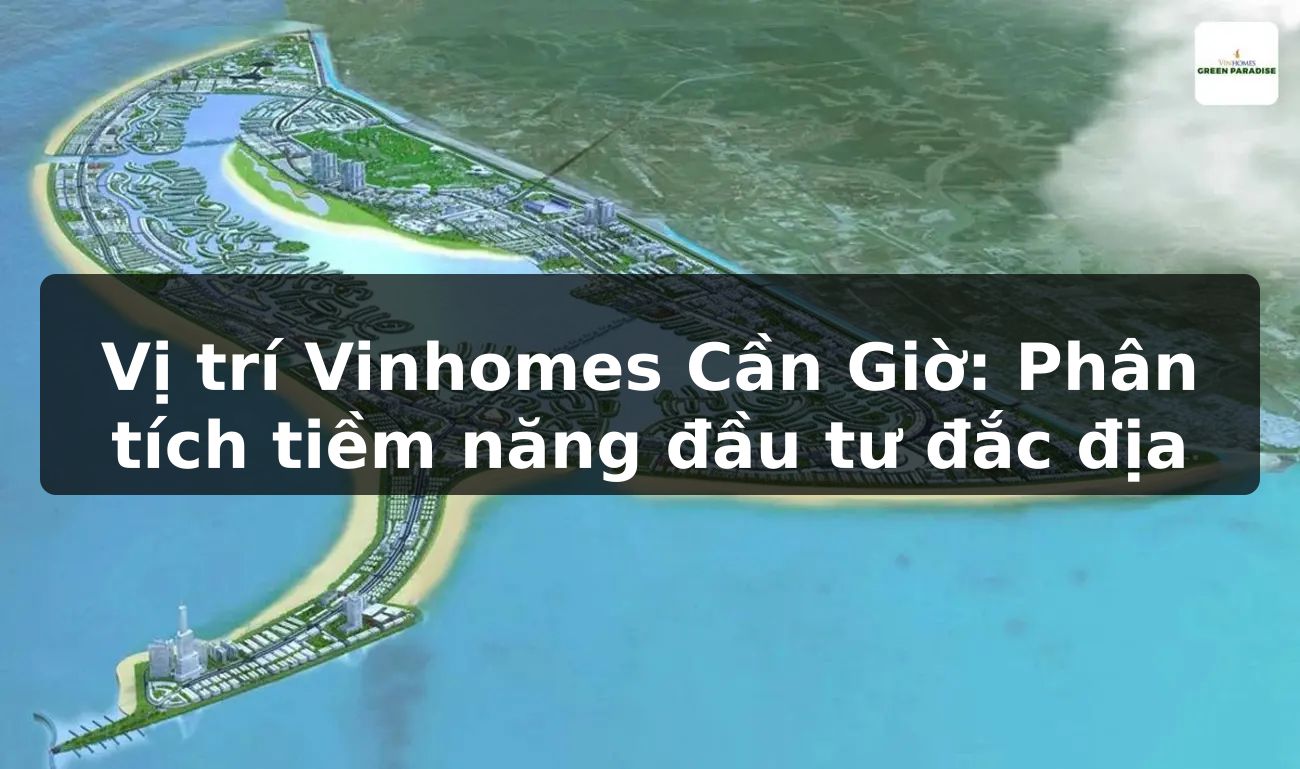 Vị trí Vinhomes Cần Giờ: Phân tích tiềm năng đầu tư đắc địa