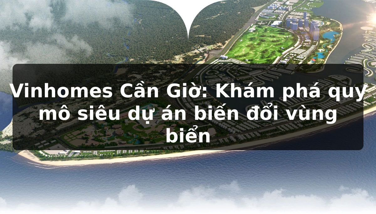 Vinhomes Cần Giờ: Khám phá quy mô siêu dự án biến đổi vùng biển